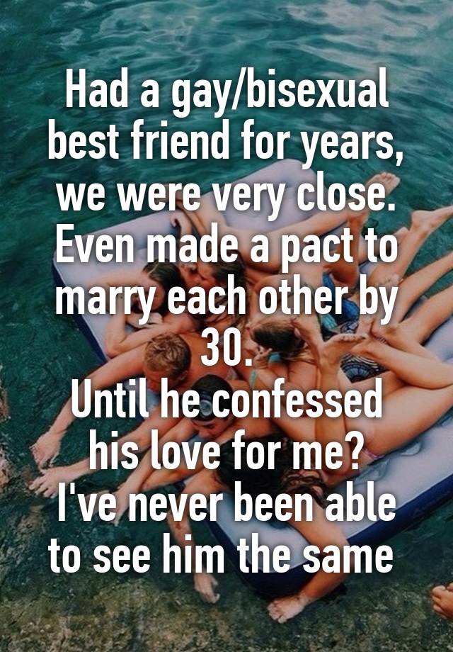 Had a gay/bisexual best friend for years, we were very close. Even made a pact to marry each other by 30.
Until he confessed his love for me?
I've never been able to see him the same 