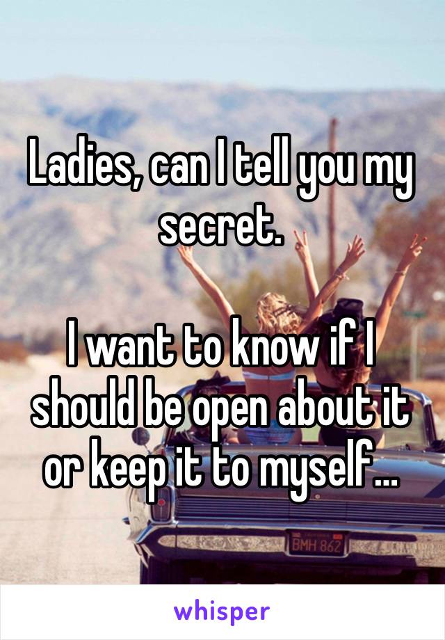 Ladies, can I tell you my secret.

I want to know if I should be open about it or keep it to myself…