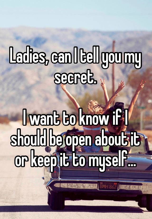 Ladies, can I tell you my secret.

I want to know if I should be open about it or keep it to myself…