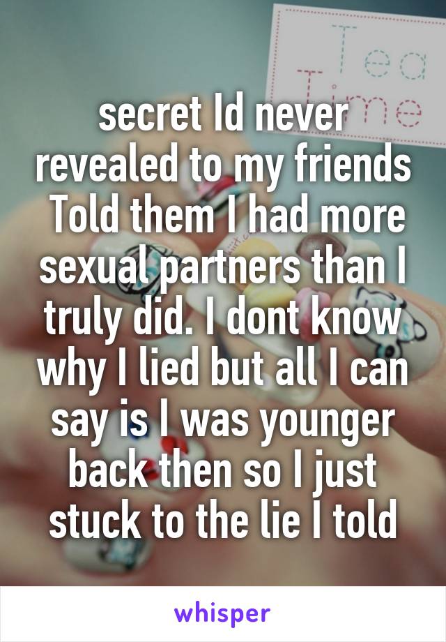 secret Id never revealed to my friends
 Told them I had more sexual partners than I truly did. I dont know why I lied but all I can say is I was younger back then so I just stuck to the lie I told