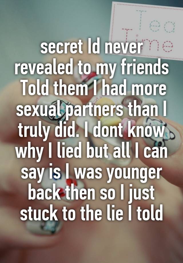 secret Id never revealed to my friends
 Told them I had more sexual partners than I truly did. I dont know why I lied but all I can say is I was younger back then so I just stuck to the lie I told