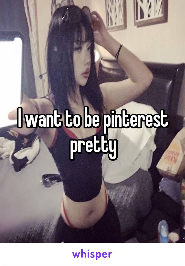 I want to be pinterest pretty