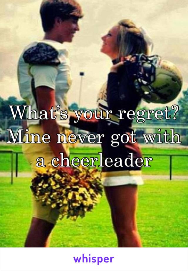 What’s your regret? Mine never got with a cheerleader 