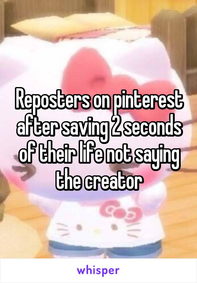 Reposters on pinterest after saving 2 seconds of their life not saying the creator