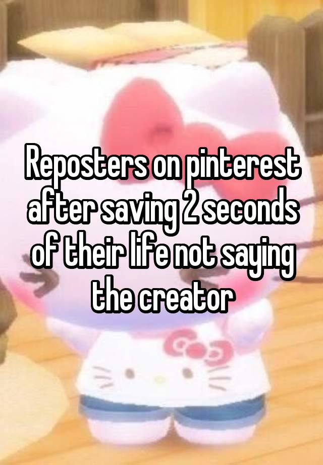 Reposters on pinterest after saving 2 seconds of their life not saying the creator