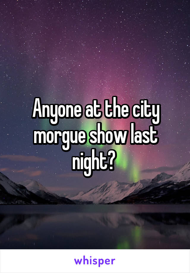 Anyone at the city morgue show last night? 