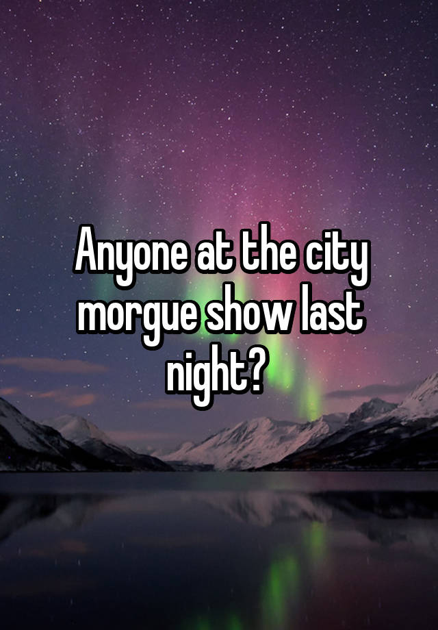 Anyone at the city morgue show last night? 