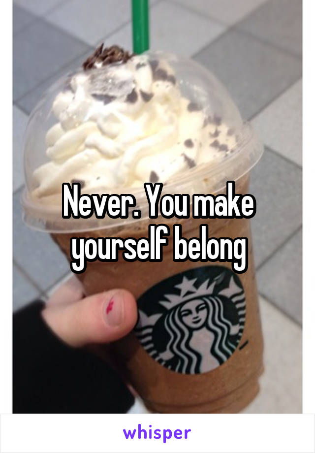 Never. You make yourself belong