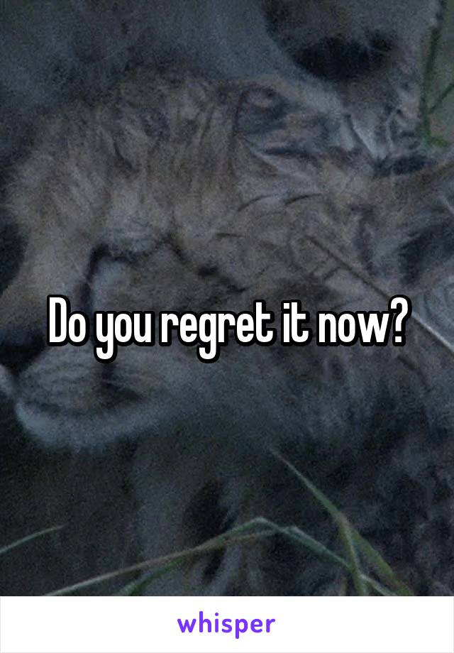 Do you regret it now?