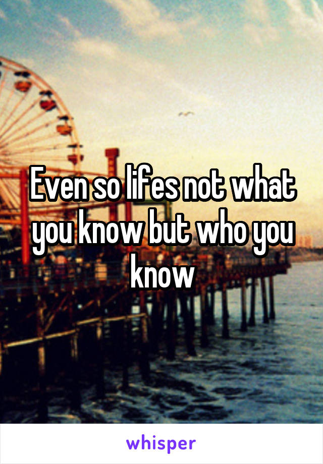 Even so lifes not what you know but who you know