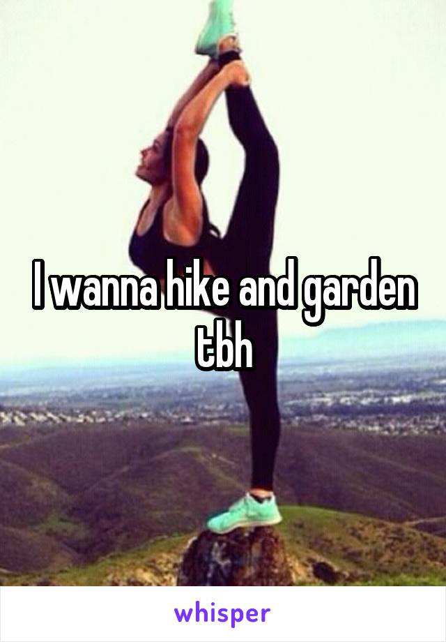 I wanna hike and garden tbh