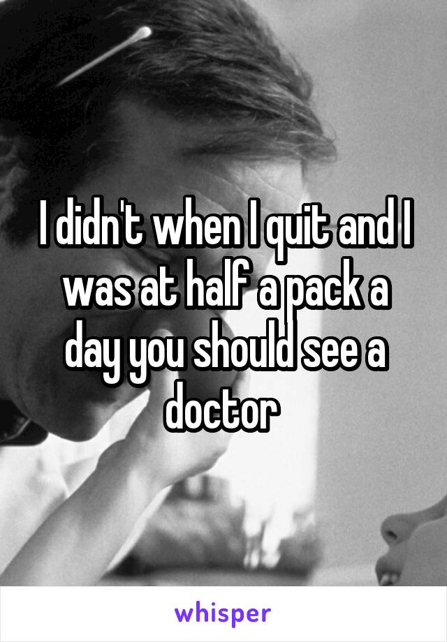 I didn't when I quit and I was at half a pack a day you should see a doctor 