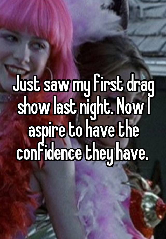 Just saw my first drag show last night. Now I aspire to have the confidence they have. 