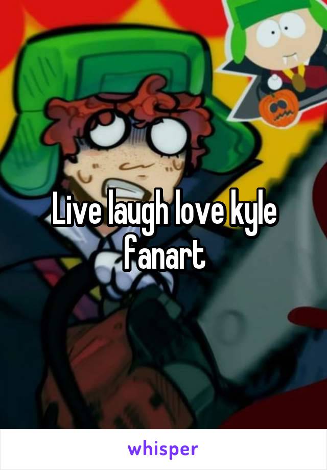 Live laugh love kyle fanart