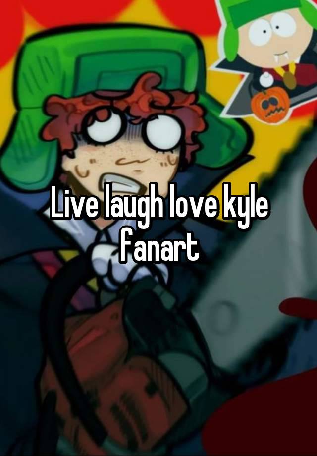 Live laugh love kyle fanart