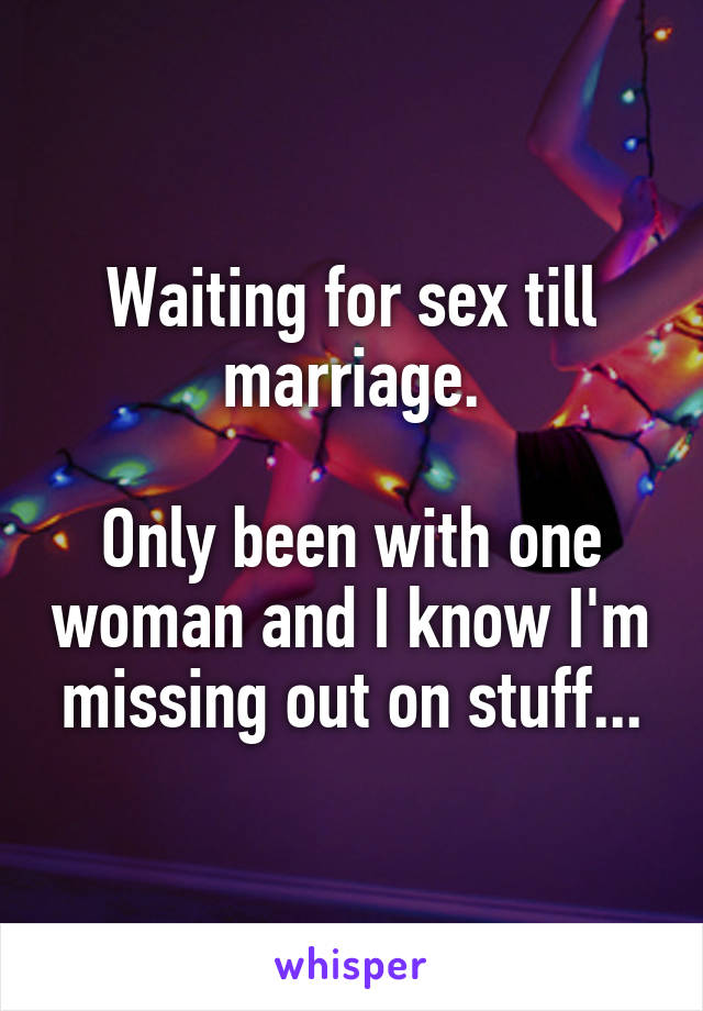 Waiting for sex till marriage.

Only been with one woman and I know I'm missing out on stuff...