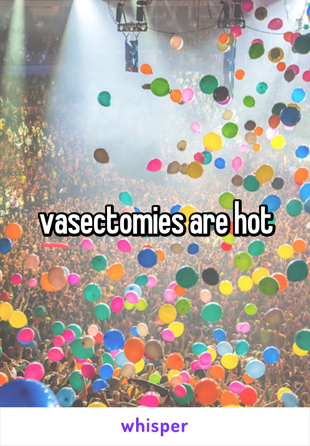 vasectomies are hot