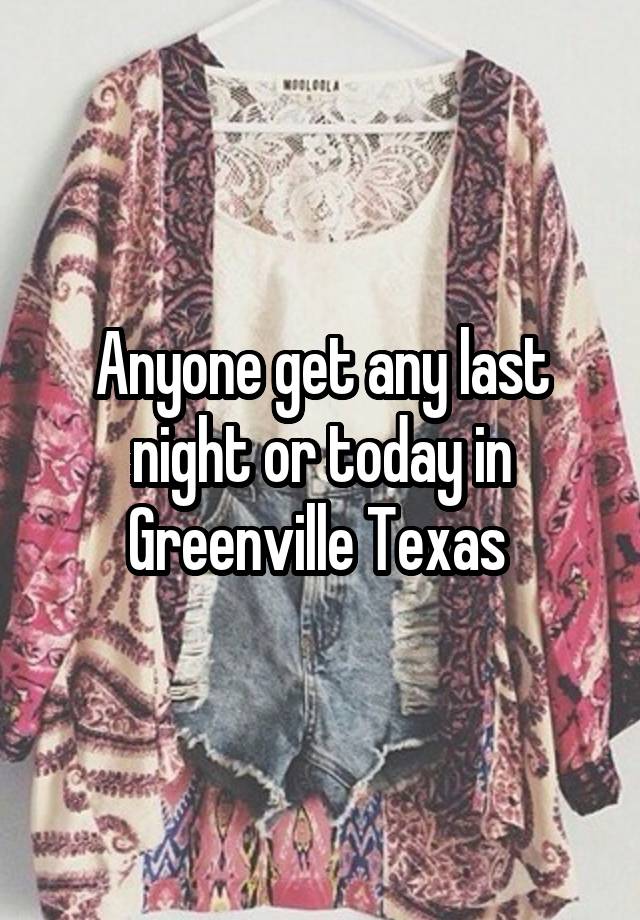 Anyone get any last night or today in Greenville Texas 