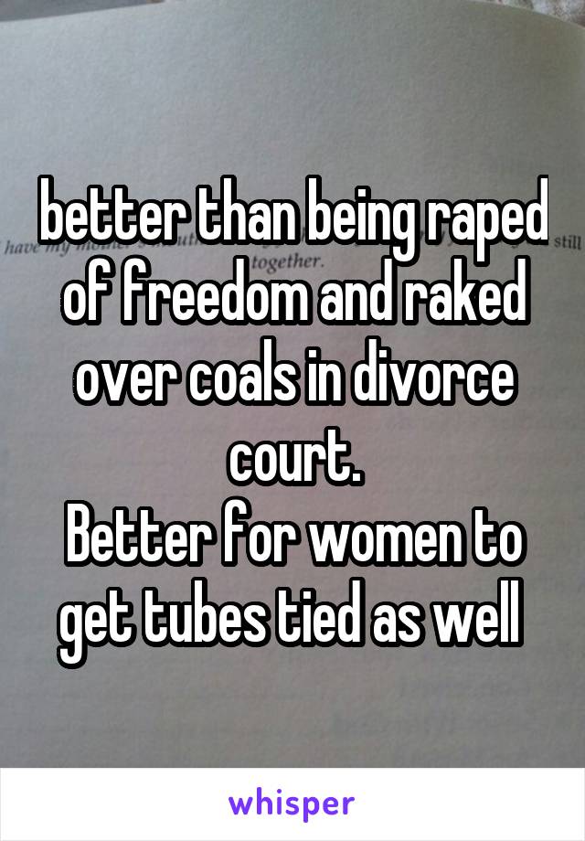 better than being raped of freedom and raked over coals in divorce court.
Better for women to get tubes tied as well 