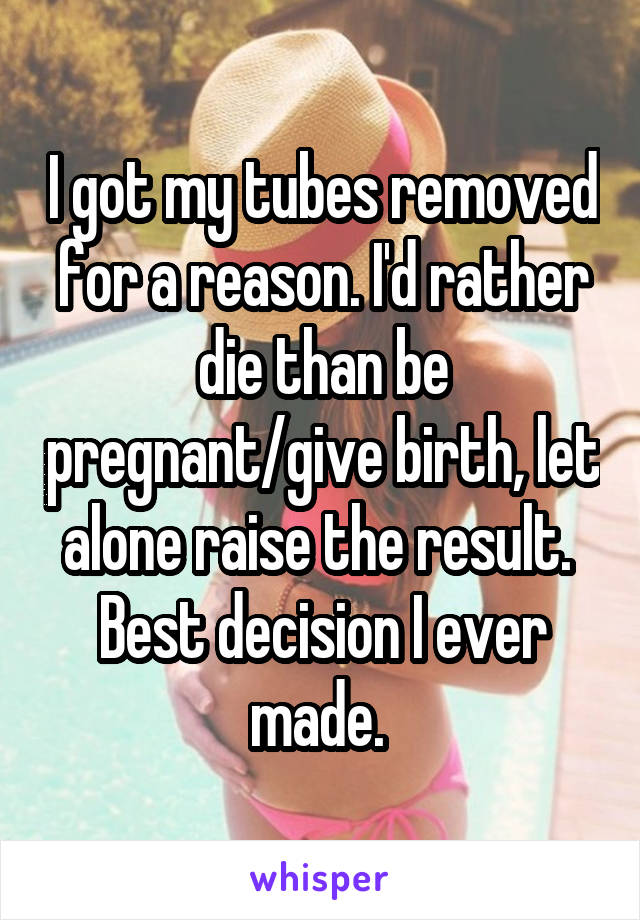 I got my tubes removed for a reason. I'd rather die than be pregnant/give birth, let alone raise the result. 
Best decision I ever made. 