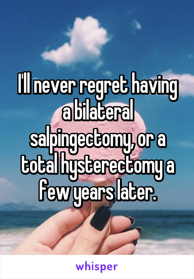 I'll never regret having a bilateral salpingectomy, or a total hysterectomy a few years later.