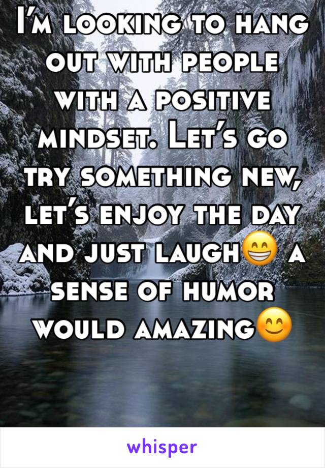 I’m looking to hang out with people with a positive mindset. Let’s go try something new, let’s enjoy the day and just laugh😁 a sense of humor would amazing😊