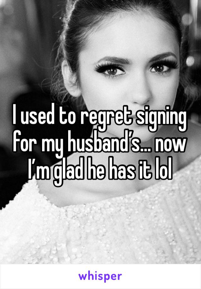 I used to regret signing for my husband’s… now I’m glad he has it lol