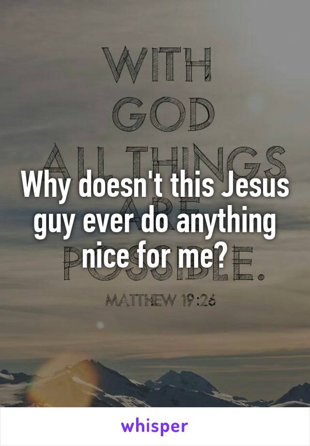 Why doesn't this Jesus guy ever do anything nice for me?