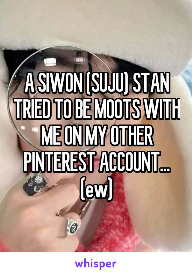 A SIWON (SUJU) STAN TRIED TO BE MOOTS WITH ME ON MY OTHER PINTEREST ACCOUNT... (ew)