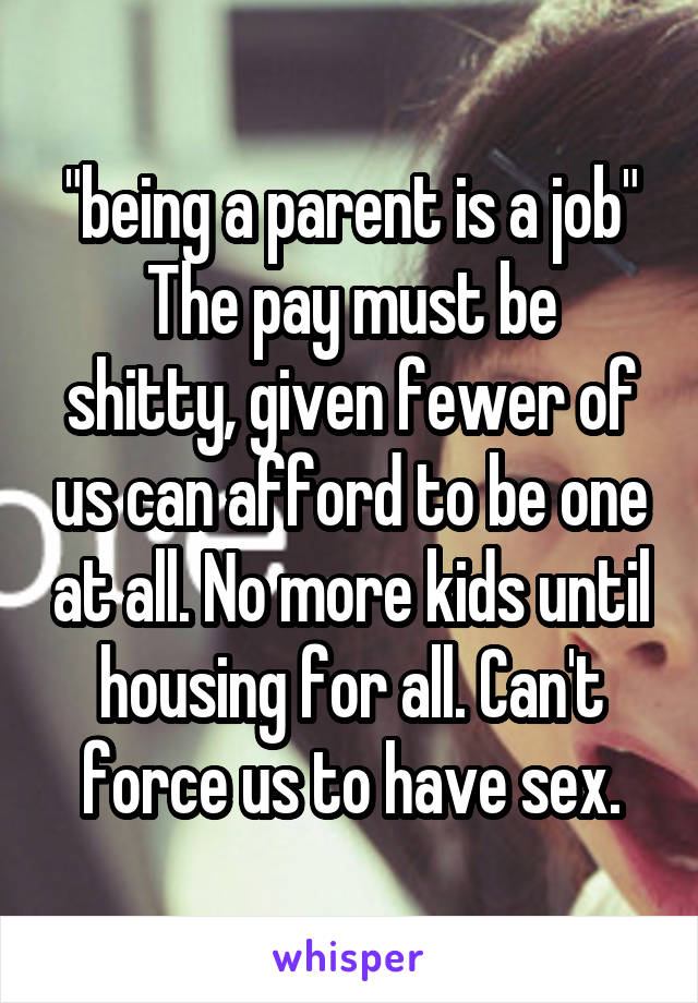 "being a parent is a job"
The pay must be shitty, given fewer of us can afford to be one at all. No more kids until housing for all. Can't force us to have sex.