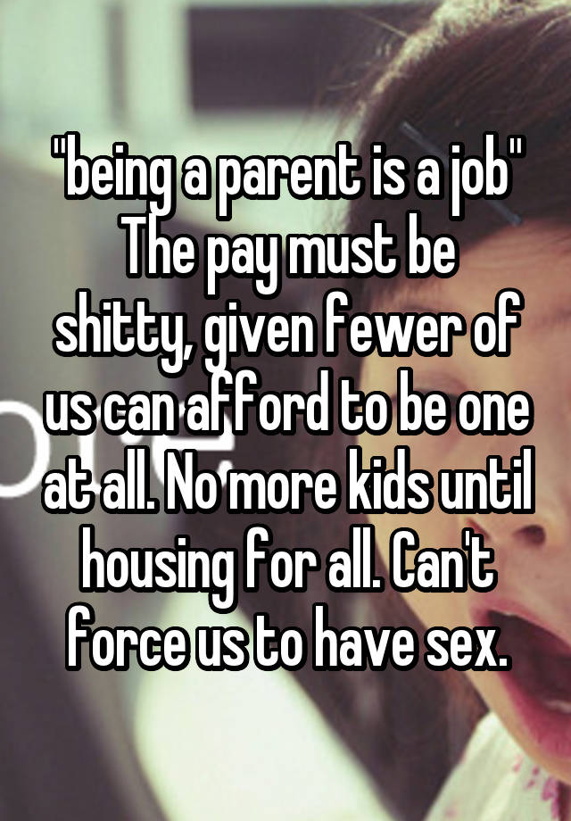 "being a parent is a job"
The pay must be shitty, given fewer of us can afford to be one at all. No more kids until housing for all. Can't force us to have sex.