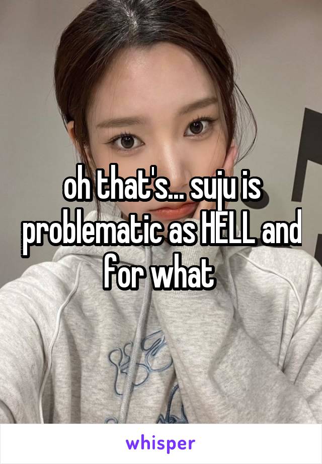 oh that's... suju is problematic as HELL and for what 