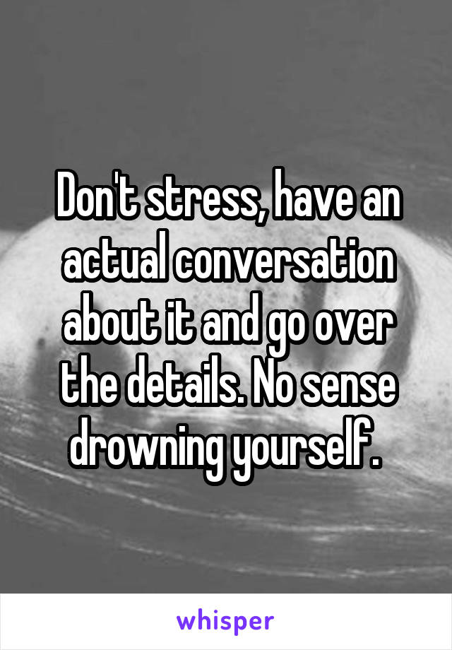 Don't stress, have an actual conversation about it and go over the details. No sense drowning yourself. 