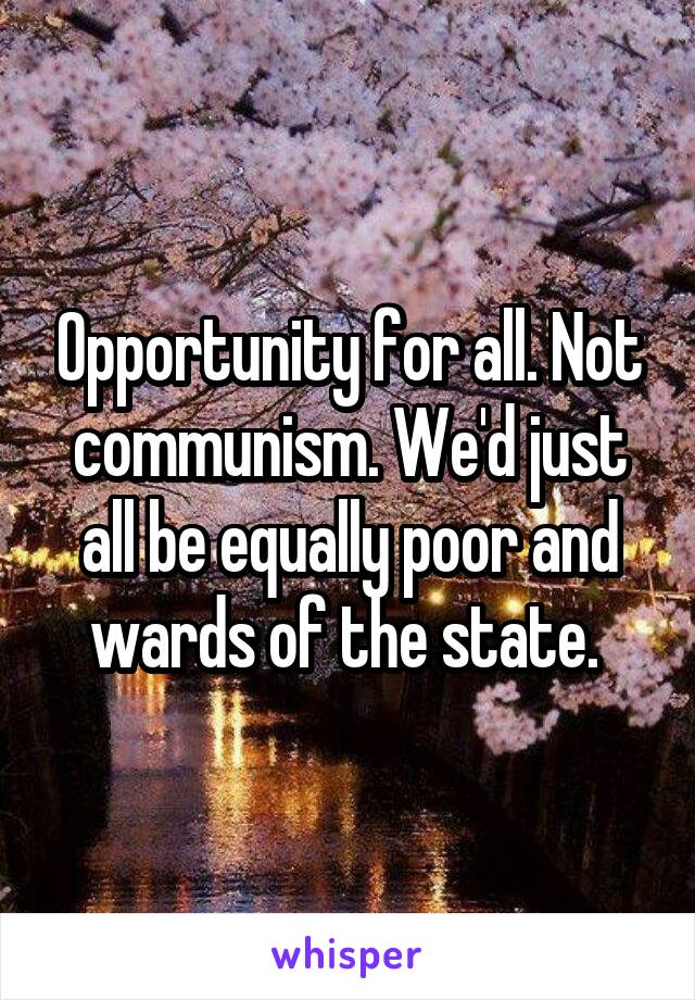 Opportunity for all. Not communism. We'd just all be equally poor and wards of the state. 