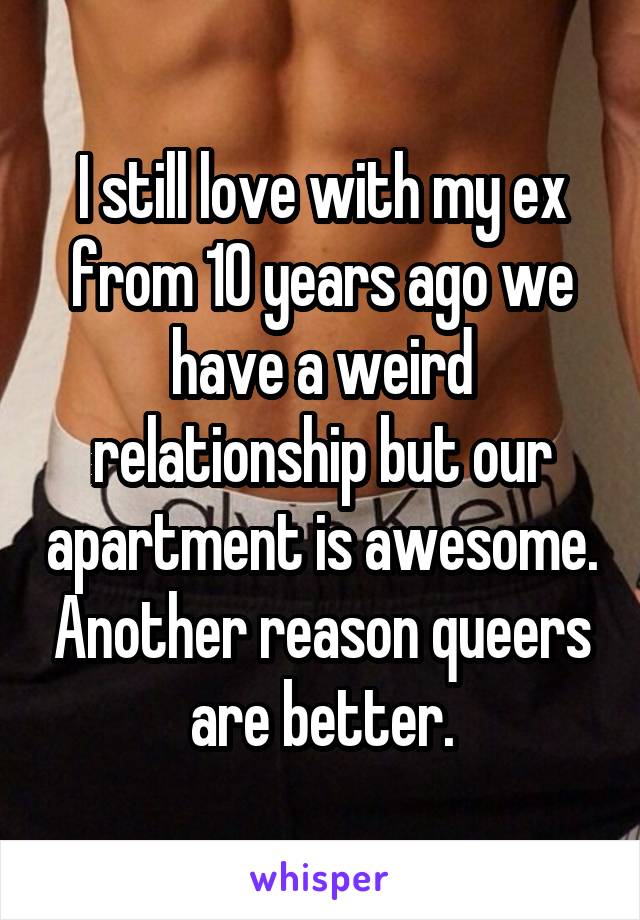 I still love with my ex from 10 years ago we have a weird relationship but our apartment is awesome. Another reason queers are better.