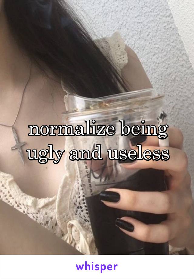 normalize being ugly and useless