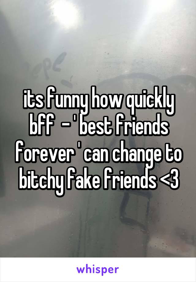 its funny how quickly bff  - ' best friends forever ' can change to bitchy fake friends <3