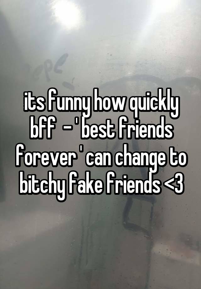 its funny how quickly bff  - ' best friends forever ' can change to bitchy fake friends <3