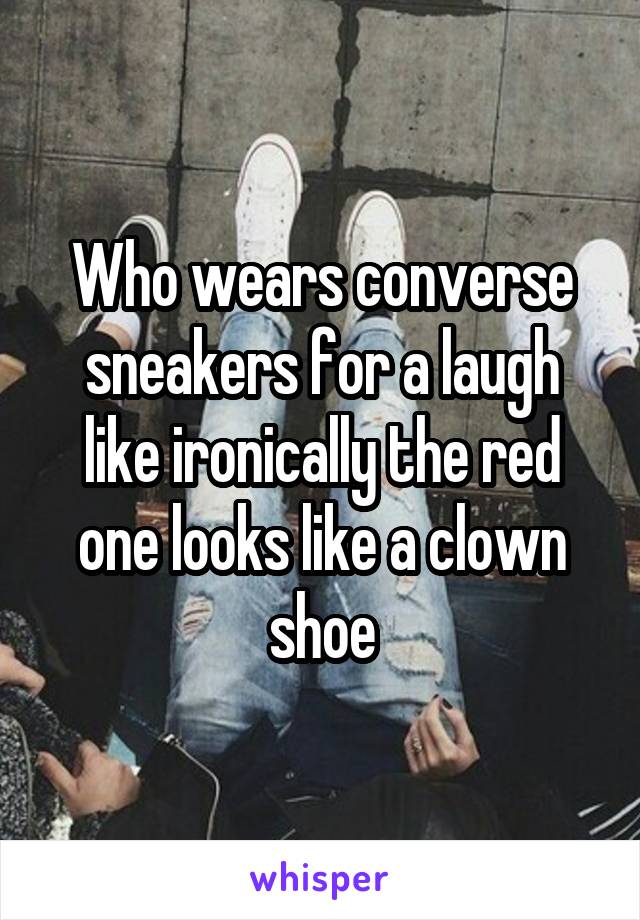 Who wears converse sneakers for a laugh like ironically the red one looks like a clown shoe