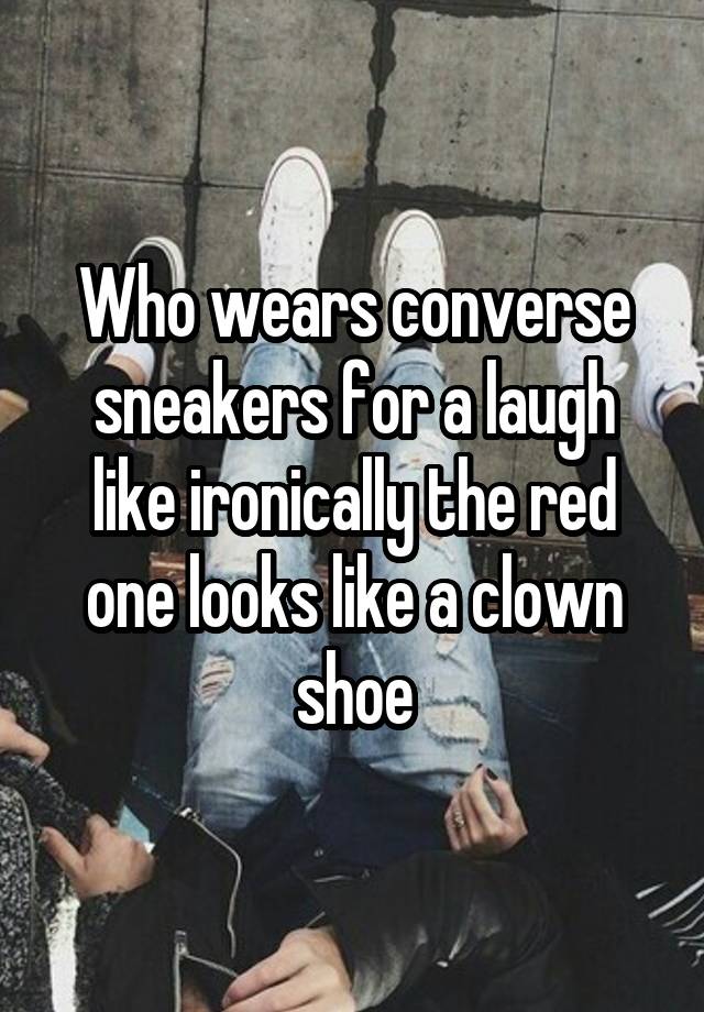 Who wears converse sneakers for a laugh like ironically the red one looks like a clown shoe