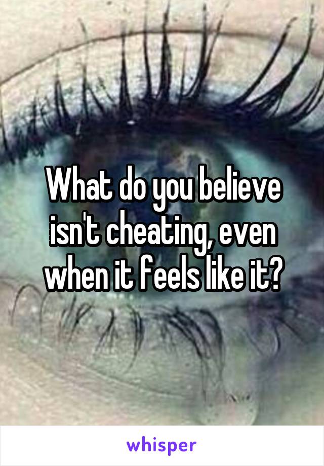 What do you believe isn't cheating, even when it feels like it?