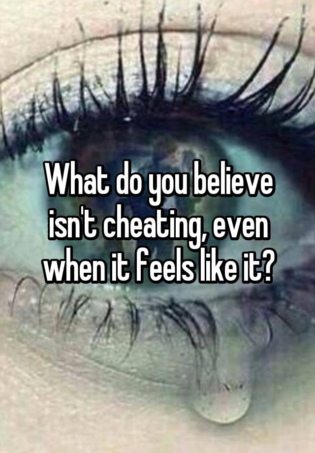 What do you believe isn't cheating, even when it feels like it?