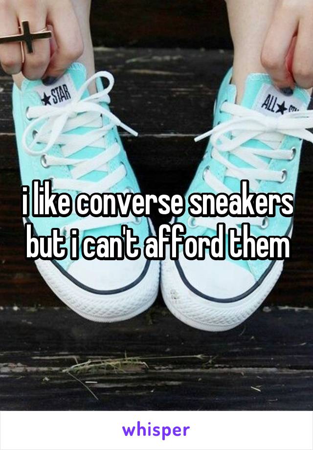 i like converse sneakers but i can't afford them