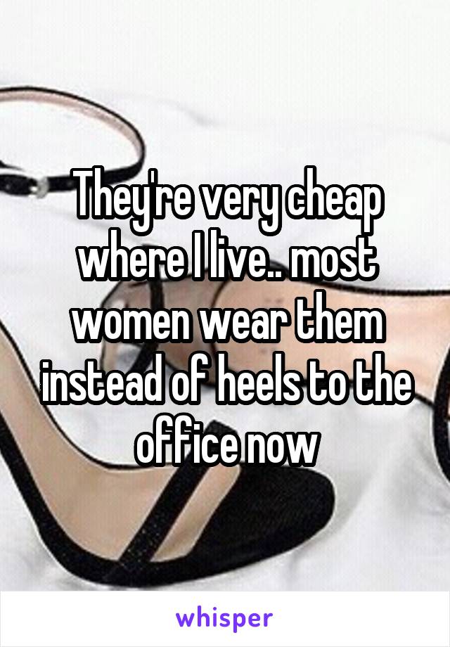 They're very cheap where I live.. most women wear them instead of heels to the office now