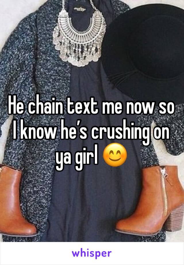 He chain text me now so I know he’s crushing on ya girl 😊