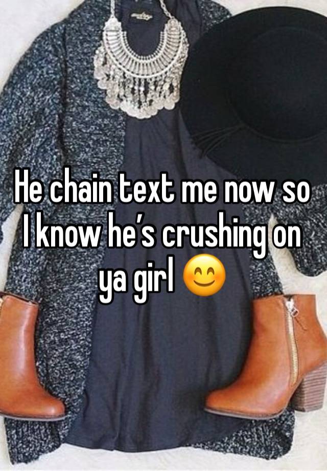 He chain text me now so I know he’s crushing on ya girl 😊