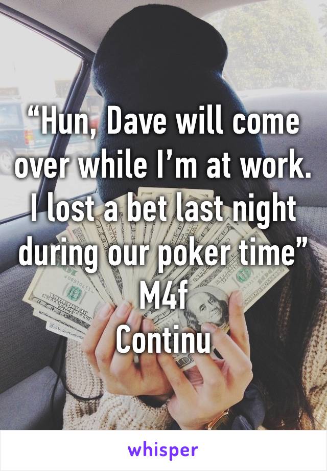 “Hun, Dave will come over while I’m at work. I lost a bet last night during our poker time”
M4f
Continu