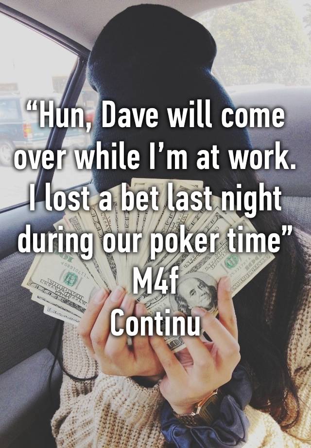 “Hun, Dave will come over while I’m at work. I lost a bet last night during our poker time”
M4f
Continu