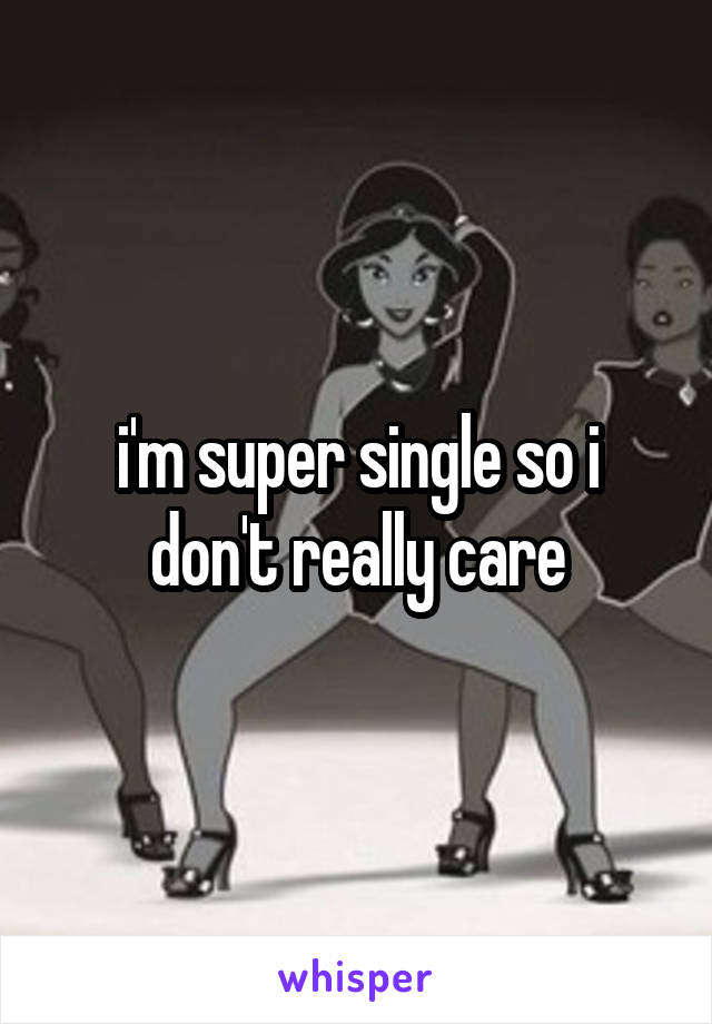 i'm super single so i don't really care