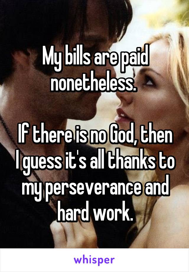 My bills are paid nonetheless. 

If there is no God, then I guess it's all thanks to my perseverance and hard work.